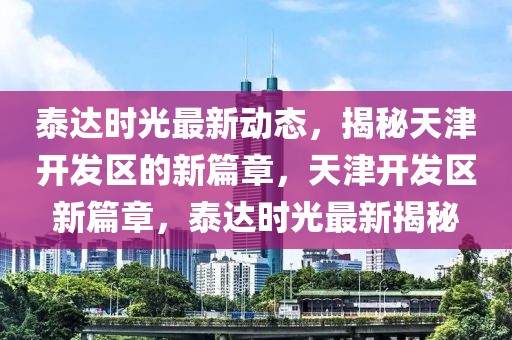 泰達時光最新動態(tài)，揭秘天津開發(fā)區(qū)的新篇章，天津開發(fā)區(qū)新篇章，泰達時光最新揭秘