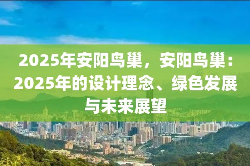 2025年安陽鳥巢，安陽鳥巢：2025年的設(shè)計(jì)理念、綠色發(fā)展與未來展望