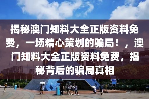 揭秘澳門知料大全正版資料免費(fèi)，一場精心策劃的騙局！，澳門知料大全正版資料免費(fèi)，揭秘背后的騙局真相