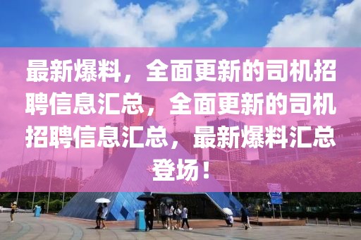 最新爆料，全面更新的司機招聘信息匯總，全面更新的司機招聘信息匯總，最新爆料匯總登場！