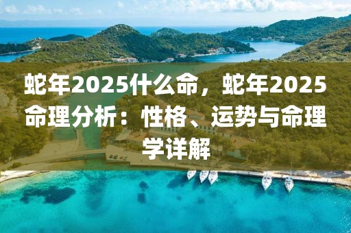 蛇年2025什么命，蛇年2025命理分析：性格、運勢與命理學詳解