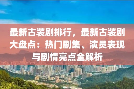 最新古裝劇排行，最新古裝劇大盤(pán)點(diǎn)：熱門(mén)劇集、演員表現(xiàn)與劇情亮點(diǎn)全解析