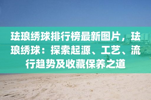 琺瑯繡球排行榜最新圖片，琺瑯繡球：探索起源、工藝、流行趨勢(shì)及收藏保養(yǎng)之道