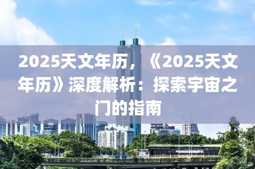 2025天文年歷，《2025天文年歷》深度解析：探索宇宙之門的指南