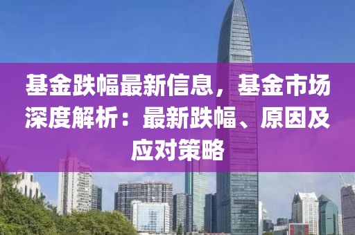 基金跌幅最新信息，基金市場深度解析：最新跌幅、原因及應(yīng)對策略