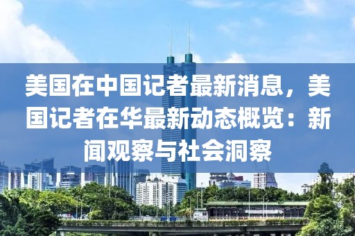 美國(guó)在中國(guó)記者最新消息，美國(guó)記者在華最新動(dòng)態(tài)概覽：新聞?dòng)^察與社會(huì)洞察