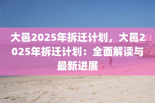 大邑2025年拆遷計(jì)劃，大邑2025年拆遷計(jì)劃：全面解讀與最新進(jìn)展