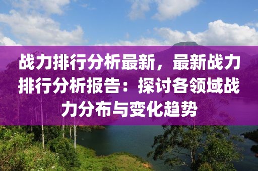 戰(zhàn)力排行分析最新，最新戰(zhàn)力排行分析報告：探討各領域戰(zhàn)力分布與變化趨勢