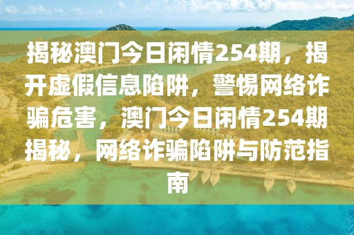 揭秘澳門今日閑情254期，揭開虛假信息陷阱，警惕網絡詐騙危害，澳門今日閑情254期揭秘，網絡詐騙陷阱與防范指南