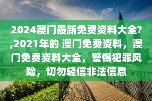 2024澳門(mén)最新免費(fèi)資料大全?,2021年的 澳門(mén)免費(fèi)資料，澳門(mén)免費(fèi)資料大全，警惕犯罪風(fēng)險(xiǎn)，切勿輕信非法信息