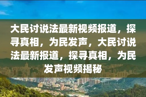 大民討說(shuō)法最新視頻報(bào)道，探尋真相，為民發(fā)聲，大民討說(shuō)法最新報(bào)道，探尋真相，為民發(fā)聲視頻揭秘