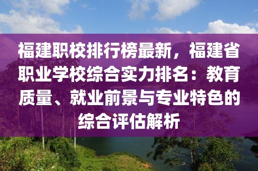 福建職校排行榜最新，福建省職業(yè)學(xué)校綜合實(shí)力排名：教育質(zhì)量、就業(yè)前景與專業(yè)特色的綜合評估解析