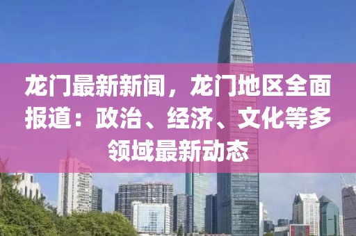 龍門最新新聞，龍門地區(qū)全面報道：政治、經(jīng)濟、文化等多領(lǐng)域最新動態(tài)