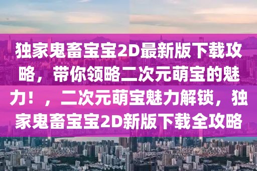 獨家鬼畜寶寶2D最新版下載攻略，帶你領略二次元萌寶的魅力！，二次元萌寶魅力解鎖，獨家鬼畜寶寶2D新版下載全攻略