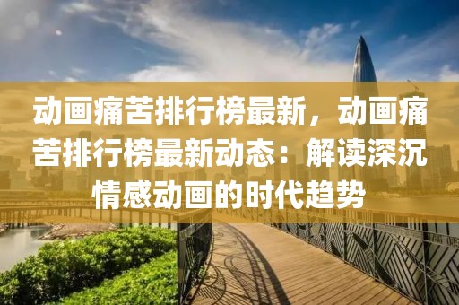 動畫痛苦排行榜最新，動畫痛苦排行榜最新動態(tài)：解讀深沉情感動畫的時(shí)代趨勢