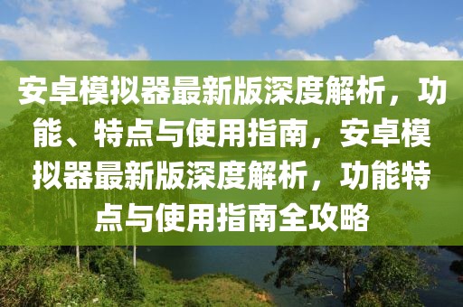 安卓模擬器最新版深度解析，功能、特點與使用指南，安卓模擬器最新版深度解析，功能特點與使用指南全攻略