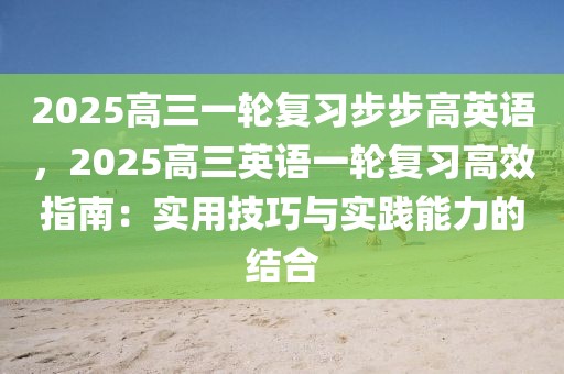 2025高三一輪復(fù)習(xí)步步高英語，2025高三英語一輪復(fù)習(xí)高效指南：實(shí)用技巧與實(shí)踐能力的結(jié)合