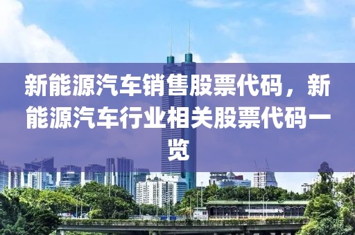 新能源汽車銷售股票代碼，新能源汽車行業(yè)相關股票代碼一覽