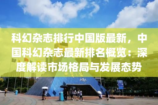 科幻雜志排行中國版最新，中國科幻雜志最新排名概覽：深度解讀市場(chǎng)格局與發(fā)展態(tài)勢(shì)