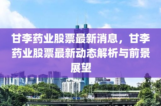 甘李藥業(yè)股票最新消息，甘李藥業(yè)股票最新動(dòng)態(tài)解析與前景展望