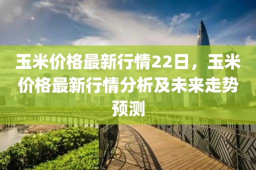 玉米價格最新行情22日，玉米價格最新行情分析及未來走勢預(yù)測