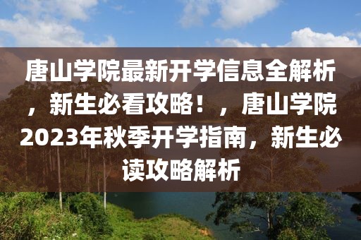 唐山學院最新開學信息全解析，新生必看攻略！，唐山學院2023年秋季開學指南，新生必讀攻略解析