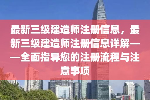 最新三級建造師注冊信息，最新三級建造師注冊信息詳解——全面指導您的注冊流程與注意事項