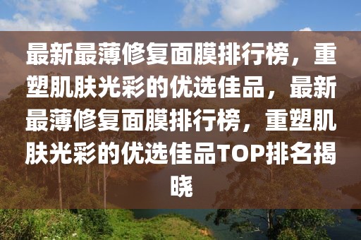 最新最薄修復(fù)面膜排行榜，重塑肌膚光彩的優(yōu)選佳品，最新最薄修復(fù)面膜排行榜，重塑肌膚光彩的優(yōu)選佳品TOP排名揭曉