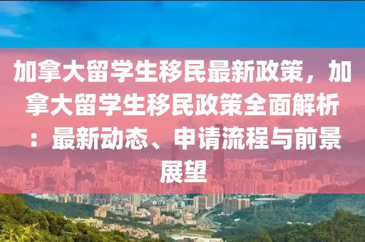 加拿大留學生移民最新政策，加拿大留學生移民政策全面解析：最新動態(tài)、申請流程與前景展望