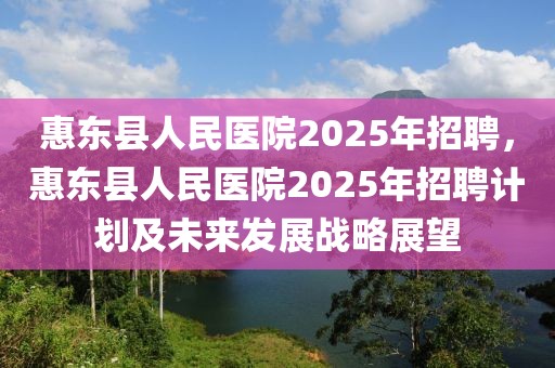 惠東縣人民醫(yī)院2025年招聘，惠東縣人民醫(yī)院2025年招聘計(jì)劃及未來發(fā)展戰(zhàn)略展望