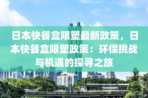 日本快餐盒限塑最新政策，日本快餐盒限塑政策：環(huán)保挑戰(zhàn)與機(jī)遇的探尋之旅