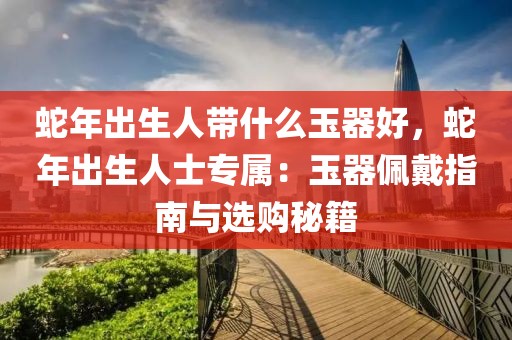 蛇年出生人帶什么玉器好，蛇年出生人士專屬：玉器佩戴指南與選購(gòu)秘籍