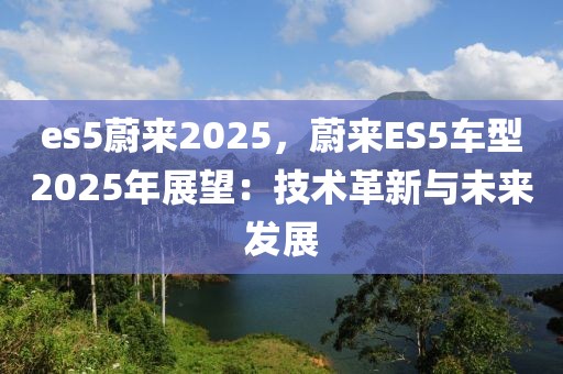 es5蔚來2025，蔚來ES5車型2025年展望：技術革新與未來發(fā)展