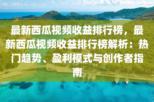 最新西瓜視頻收益排行榜，最新西瓜視頻收益排行榜解析：熱門趨勢(shì)、盈利模式與創(chuàng)作者指南