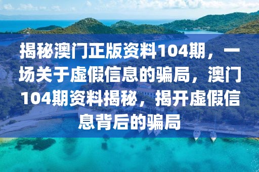 揭秘澳門(mén)正版資料104期，一場(chǎng)關(guān)于虛假信息的騙局，澳門(mén)104期資料揭秘，揭開(kāi)虛假信息背后的騙局