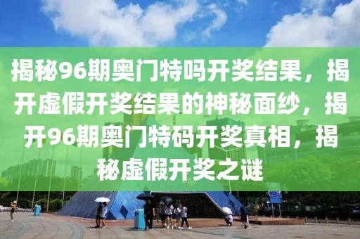 揭秘96期奧門特嗎開獎(jiǎng)結(jié)果，揭開虛假開獎(jiǎng)結(jié)果的神秘面紗，揭開96期奧門特碼開獎(jiǎng)?wù)嫦?，揭秘虛假開獎(jiǎng)之謎