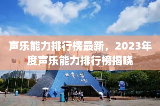 聲樂能力排行榜最新，2023年度聲樂能力排行榜揭曉