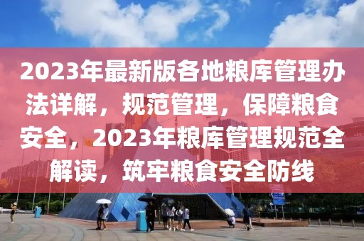 2023年最新版各地糧庫管理辦法詳解，規(guī)范管理，保障糧食安全，2023年糧庫管理規(guī)范全解讀，筑牢糧食安全防線