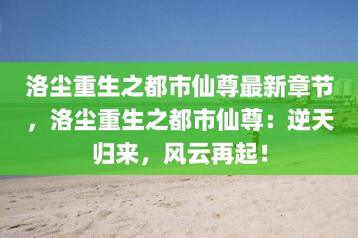 洛塵重生之都市仙尊最新章節(jié)，洛塵重生之都市仙尊：逆天歸來，風(fēng)云再起！