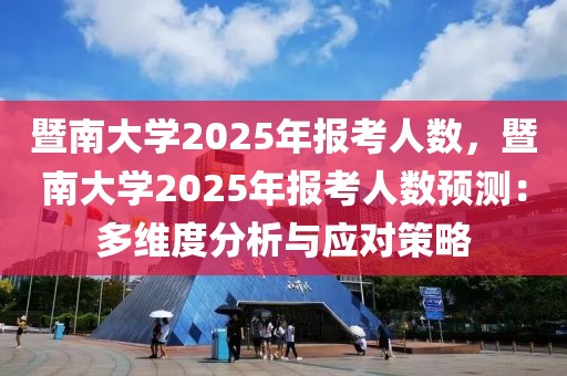 暨南大學(xué)2025年報(bào)考人數(shù)，暨南大學(xué)2025年報(bào)考人數(shù)預(yù)測(cè)：多維度分析與應(yīng)對(duì)策略