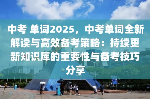 中考 單詞2025，中考單詞全新解讀與高效備考策略：持續(xù)更新知識庫的重要性與備考技巧分享