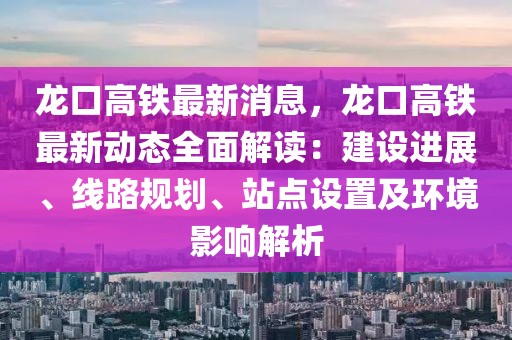 龍口高鐵最新消息，龍口高鐵最新動態(tài)全面解讀：建設進展、線路規(guī)劃、站點設置及環(huán)境影響解析