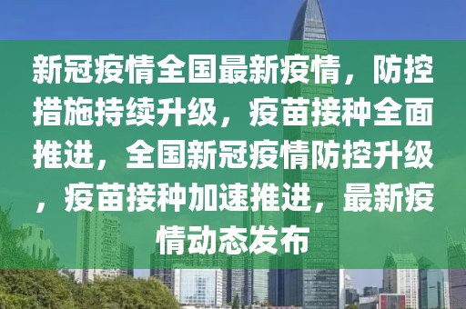 新冠疫情全國(guó)最新疫情，防控措施持續(xù)升級(jí)，疫苗接種全面推進(jìn)，全國(guó)新冠疫情防控升級(jí)，疫苗接種加速推進(jìn)，最新疫情動(dòng)態(tài)發(fā)布