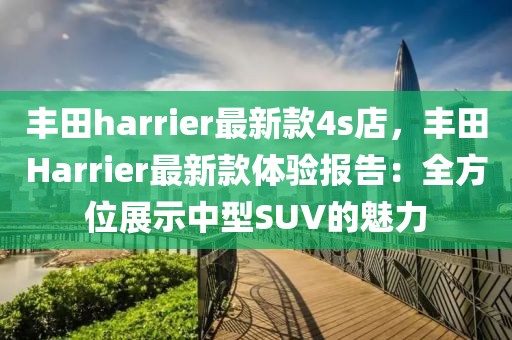 豐田harrier最新款4s店，豐田Harrier最新款體驗(yàn)報(bào)告：全方位展示中型SUV的魅力