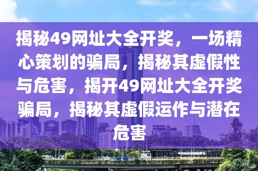 揭秘49網(wǎng)址大全開獎，一場精心策劃的騙局，揭秘其虛假性與危害，揭開49網(wǎng)址大全開獎騙局，揭秘其虛假運(yùn)作與潛在危害