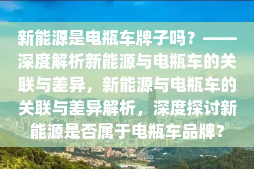 新能源是電瓶車牌子嗎？——深度解析新能源與電瓶車的關(guān)聯(lián)與差異，新能源與電瓶車的關(guān)聯(lián)與差異解析，深度探討新能源是否屬于電瓶車品牌？