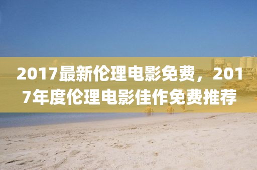 2017最新倫理電影免費(fèi)，2017年度倫理電影佳作免費(fèi)推薦