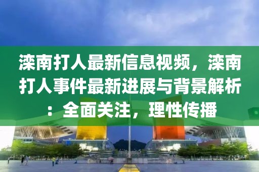 灤南打人最新信息視頻，灤南打人事件最新進展與背景解析：全面關注，理性傳播