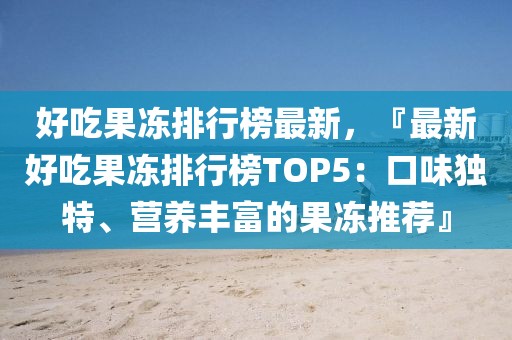 好吃果凍排行榜最新，『最新好吃果凍排行榜TOP5：口味獨(dú)特、營(yíng)養(yǎng)豐富的果凍推薦』