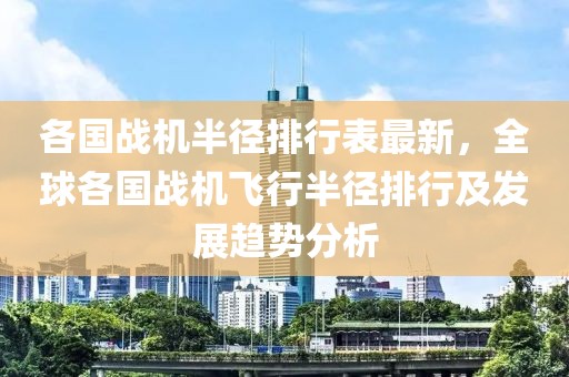 各國戰(zhàn)機(jī)半徑排行表最新，全球各國戰(zhàn)機(jī)飛行半徑排行及發(fā)展趨勢(shì)分析